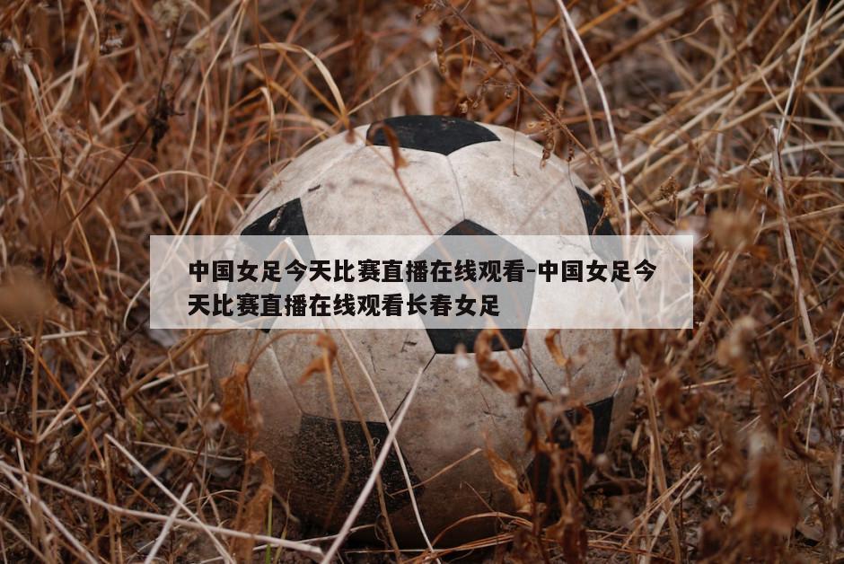 中国女足今天比赛直播在线观看-中国女足今天比赛直播在线观看长春女足