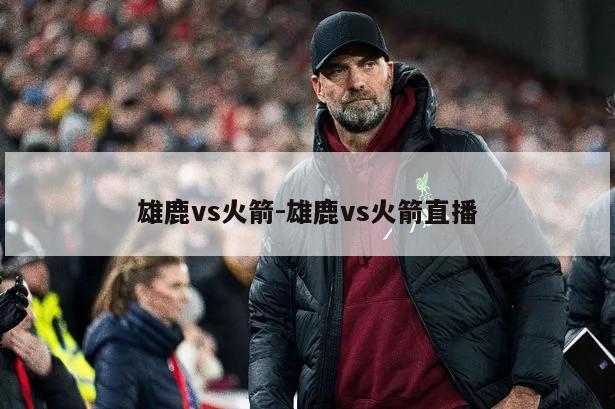 雄鹿vs火箭-雄鹿vs火箭直播