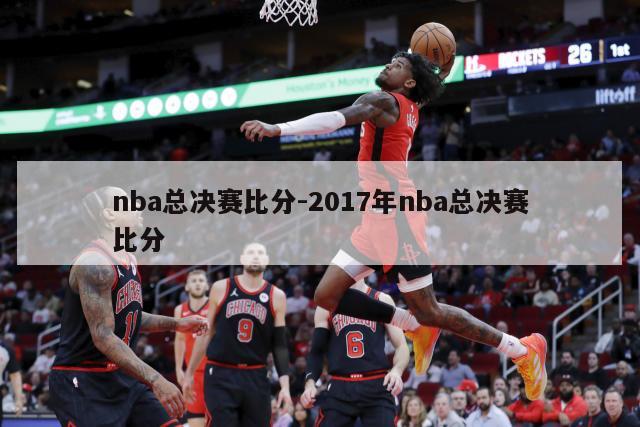 nba总决赛比分-2017年nba总决赛比分