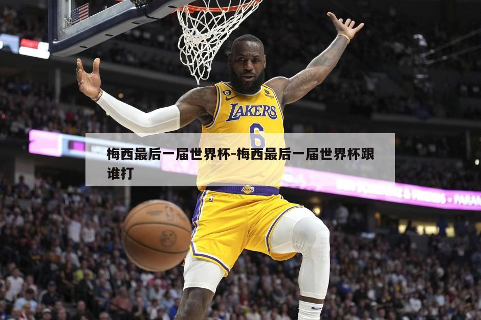 梅西最后一届世界杯-梅西最后一届世界杯跟谁打