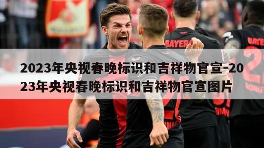 2023年央视春晚标识和吉祥物官宣-2023年央视春晚标识和吉祥物官宣图片
