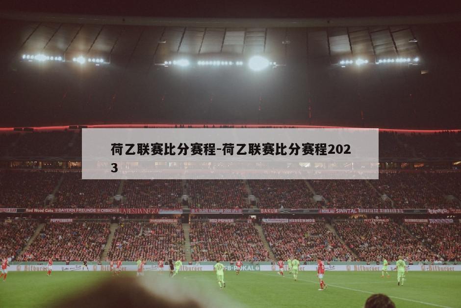 荷乙联赛比分赛程-荷乙联赛比分赛程2023