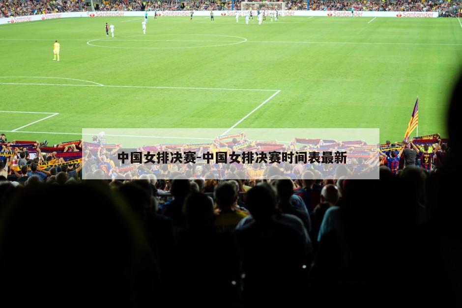 中国女排决赛-中国女排决赛时间表最新