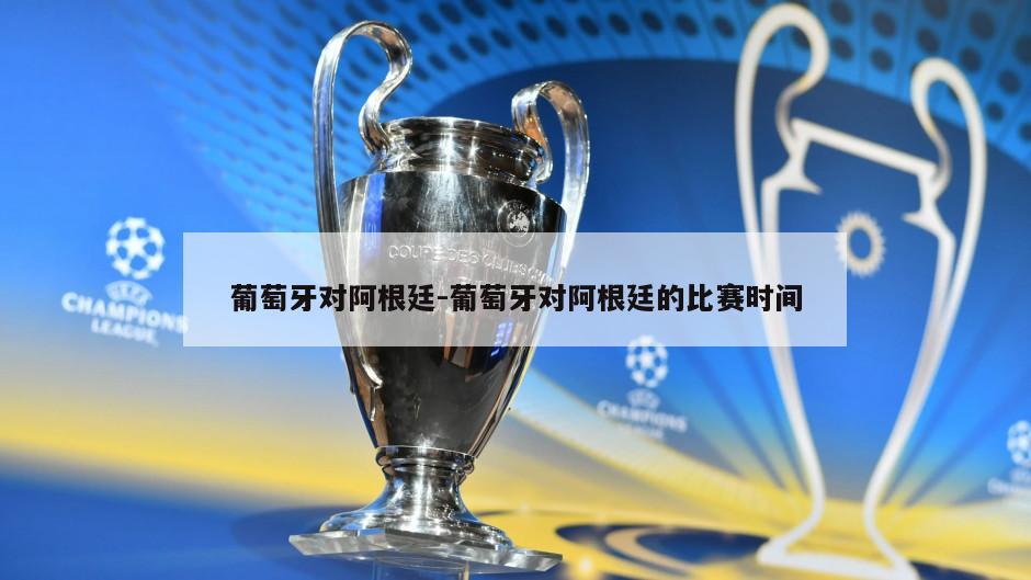 葡萄牙对阿根廷-葡萄牙对阿根廷的比赛时间
