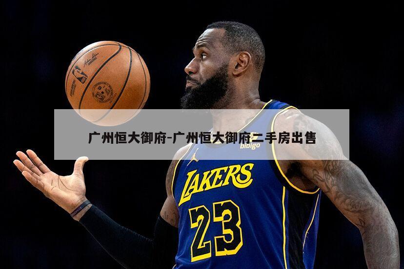 广州恒大御府-广州恒大御府二手房出售