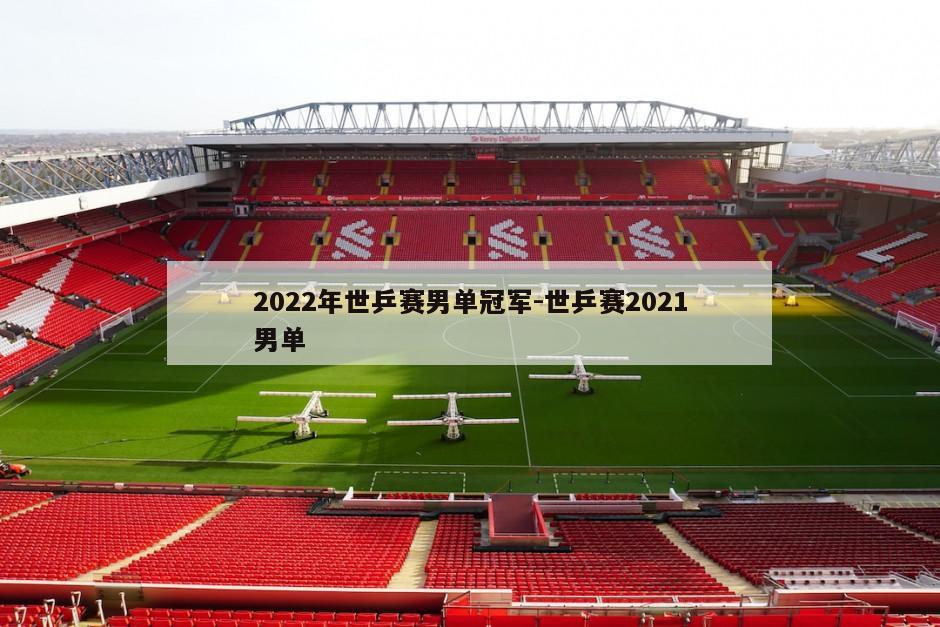 2022年世乒赛男单冠军-世乒赛2021男单