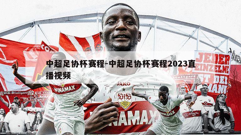 中超足协杯赛程-中超足协杯赛程2023直播视频
