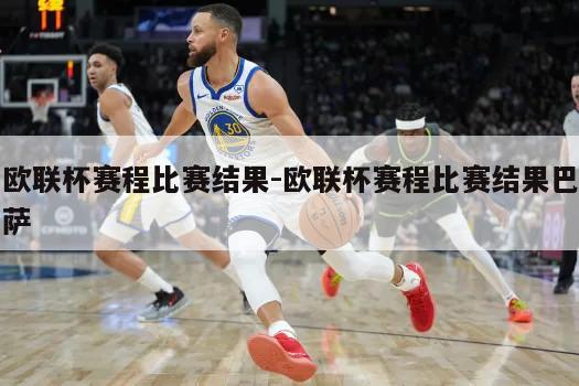欧联杯赛程比赛结果-欧联杯赛程比赛结果巴萨