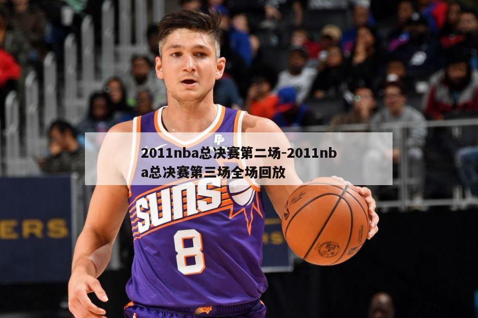 2011nba总决赛第二场-2011nba总决赛第三场全场回放
