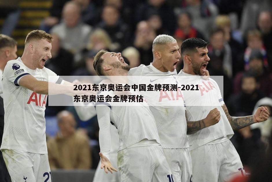 2021东京奥运会中国金牌预测-2021东京奥运会金牌预估