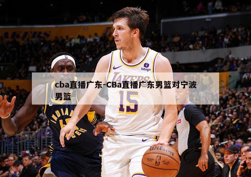 cba直播广东-CBa直播广东男篮对宁波男篮