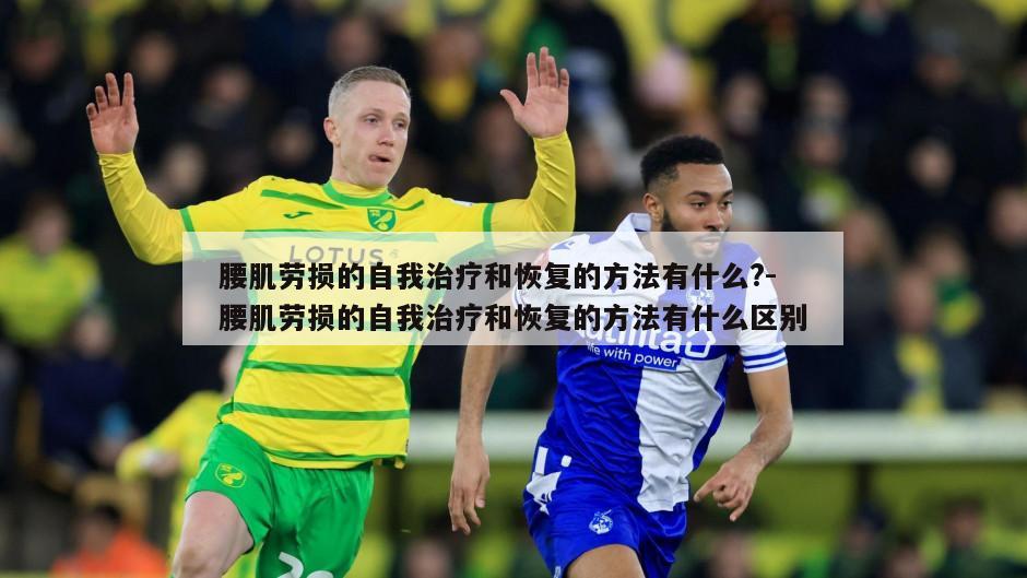 腰肌劳损的自我治疗和恢复的方法有什么?-腰肌劳损的自我治疗和恢复的方法有什么区别