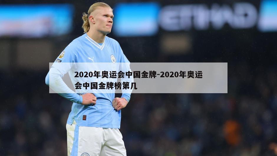 2020年奥运会中国金牌-2020年奥运会中国金牌榜第几