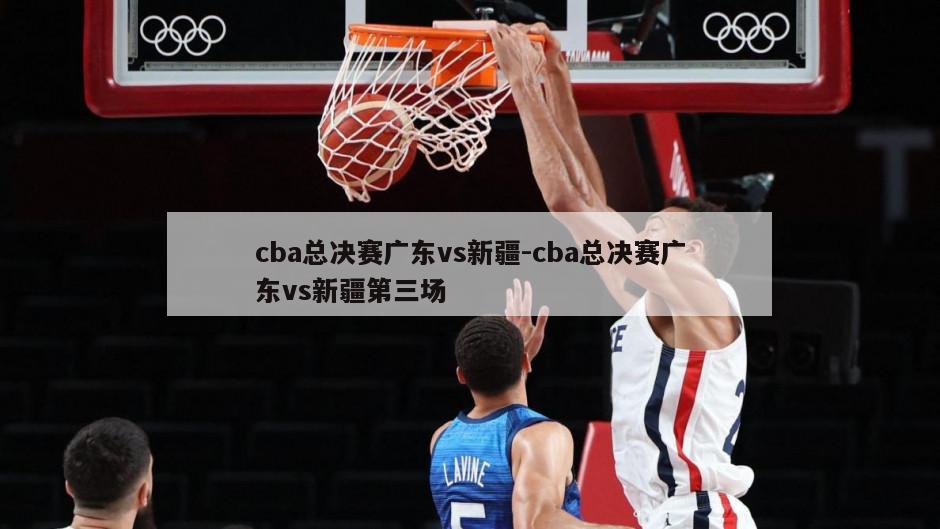 cba总决赛广东vs新疆-cba总决赛广东vs新疆第三场