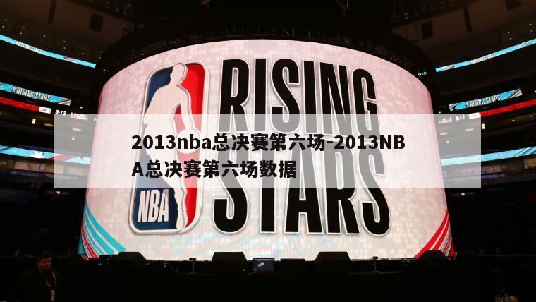 2013nba总决赛第六场-2013NBA总决赛第六场数据