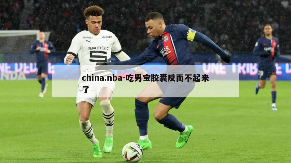 china.nba-吃男宝胶囊反而不起来了