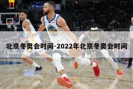 北京冬奥会时间-2022年北京冬奥会时间