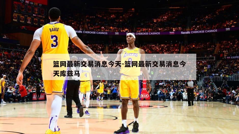 篮网最新交易消息今天-篮网最新交易消息今天库兹马