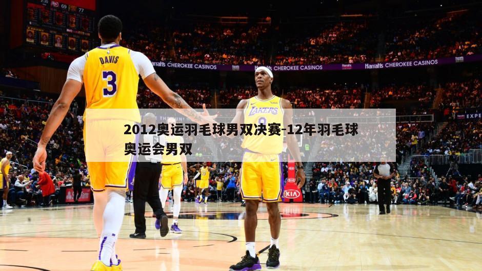 2012奥运羽毛球男双决赛-12年羽毛球奥运会男双