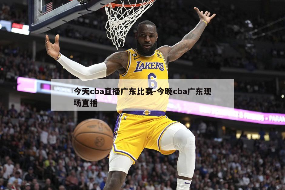 今天cba直播广东比赛-今晚cba广东现场直播