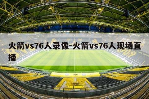 火箭vs76人录像-火箭vs76人现场直播