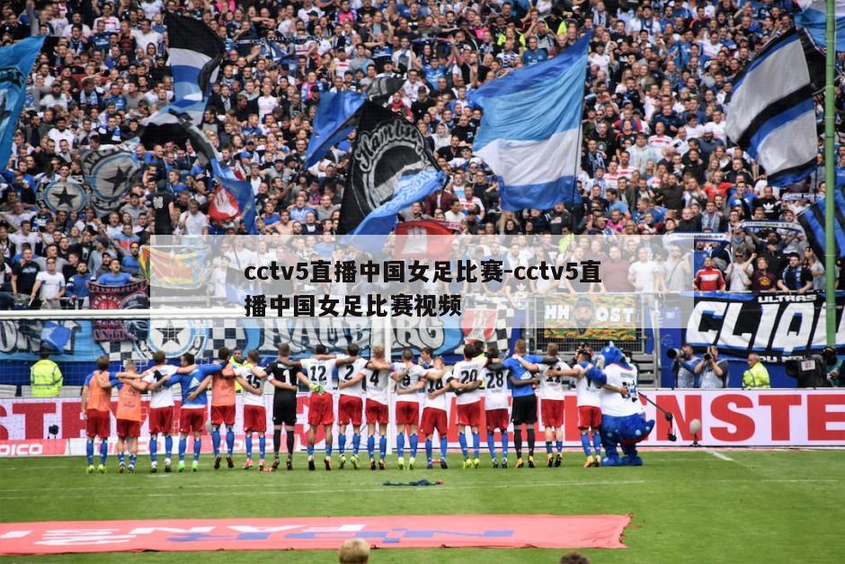 cctv5直播中国女足比赛-cctv5直播中国女足比赛视频