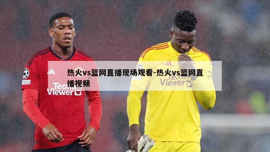 热火vs篮网直播现场观看-热火vs篮网直播视频