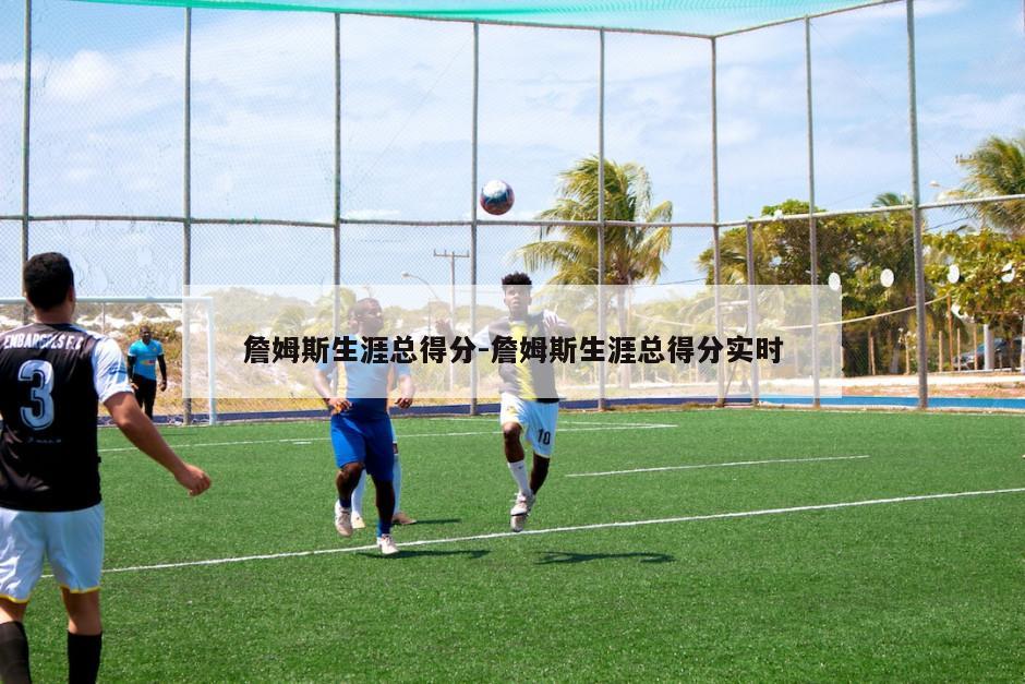 詹姆斯生涯总得分-詹姆斯生涯总得分实时