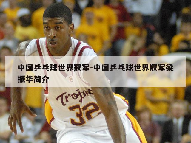 中国乒乓球世界冠军-中国乒乓球世界冠军梁振华简介