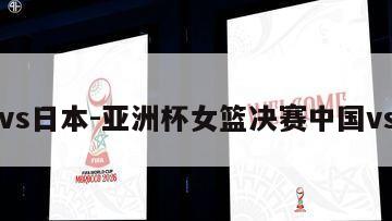 中国vs日本-亚洲杯女篮决赛中国vs日本