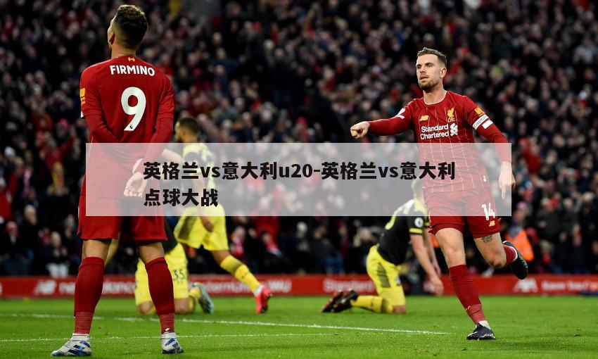 英格兰vs意大利u20-英格兰vs意大利点球大战