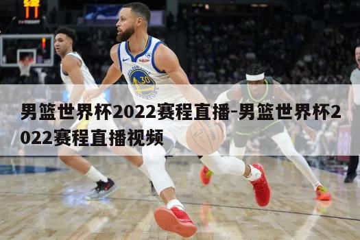 男篮世界杯2022赛程直播-男篮世界杯2022赛程直播视频