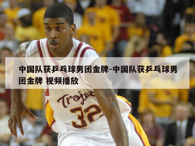 中国队获乒乓球男团金牌-中国队获乒乓球男团金牌 视频播放