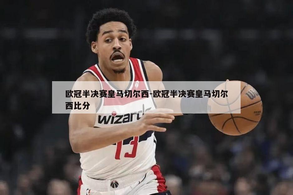 欧冠半决赛皇马切尔西-欧冠半决赛皇马切尔西比分