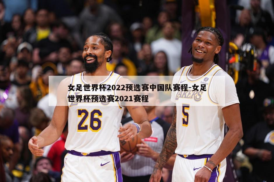 女足世界杯2022预选赛中国队赛程-女足世界杯预选赛2021赛程